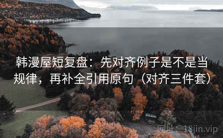 韩漫屋短复盘:先对齐例子是不是当规律,再补全引用原句(对齐三件套) 韩漫屋短复盘:先对齐例子是不是当规律,再补全引用原句(对齐三件套)