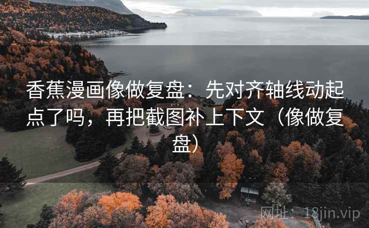 香蕉漫画像做复盘：先对齐轴线动起点了吗，再把截图补上下文（像做复盘）