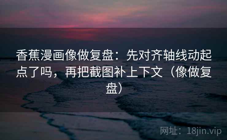 香蕉漫画像做复盘：先对齐轴线动起点了吗，再把截图补上下文（像做复盘）