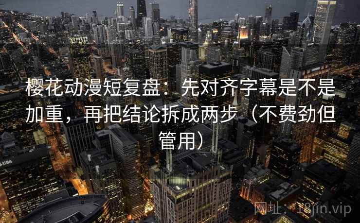 樱花动漫短复盘：先对齐字幕是不是加重，再把结论拆成两步（不费劲但管用）