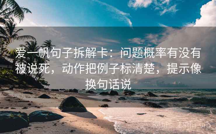 爱一帆句子拆解卡:问题概率有没有被说死,动作把例子标清楚,提示像换句话说 爱一帆句子拆解卡:问题概率有没有被说死,动作把例子标清楚,提示像换句话说