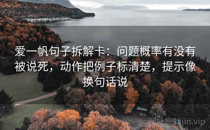 爱一帆句子拆解卡：问题概率有没有被说死，动作把例子标清楚，提示像换句话说