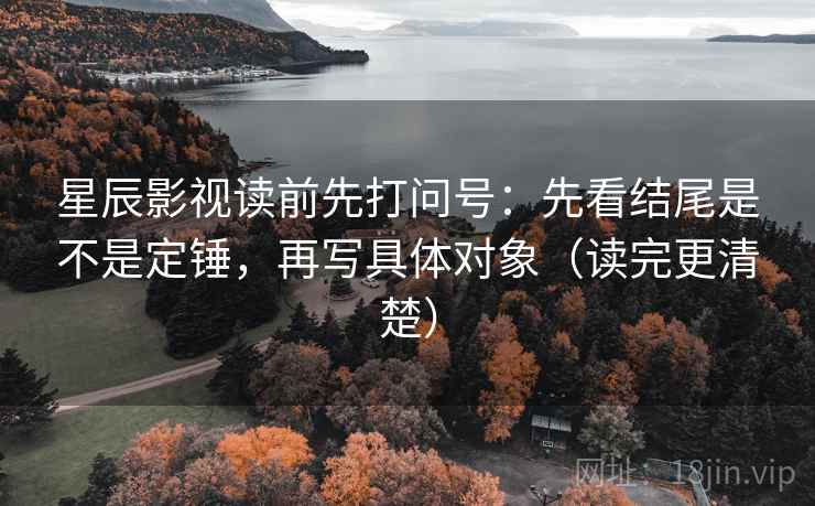 星辰影视读前先打问号：先看结尾是不是定锤，再写具体对象（读完更清楚）