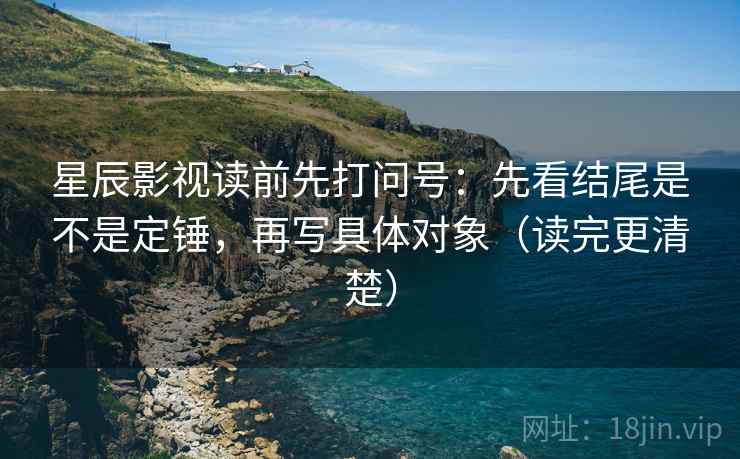 星辰影视读前先打问号:先看结尾是不是定锤,再写具体对象(读完更清楚) 星辰影视读前先打问号:先看结尾是不是定锤,再写具体对象(读完更清楚)