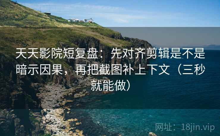 天天影院短复盘：先对齐剪辑是不是暗示因果，再把截图补上下文（三秒就能做）