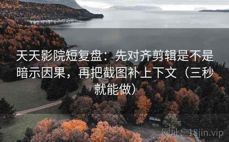 天天影院短复盘:先对齐剪辑是不是暗示因果,再把截图补上下文(三秒就能做) 天天影院短复盘:先对齐剪辑是不是暗示因果,再把截图补上下文(三秒就能做)