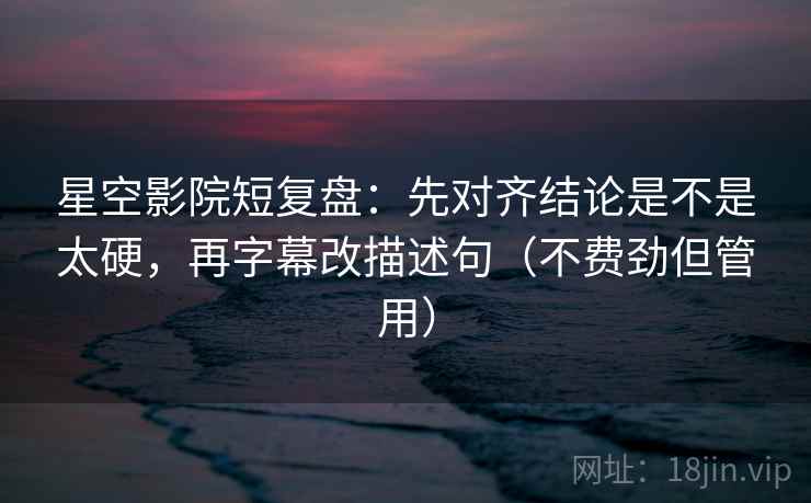 星空影院短复盘:先对齐结论是不是太硬,再字幕改描述句(不费劲但管用) 星空影院短复盘:先对齐结论是不是太硬,再字幕改描述句(不费劲但管用)