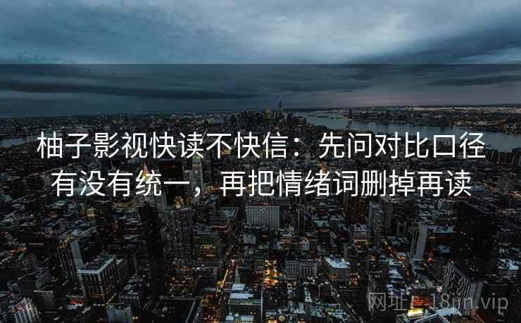柚子影视快读不快信:先问对比口径有没有统一,再把情绪词删掉再读 柚子影视快读不快信:先问对比口径有没有统一,再把情绪词删掉再读