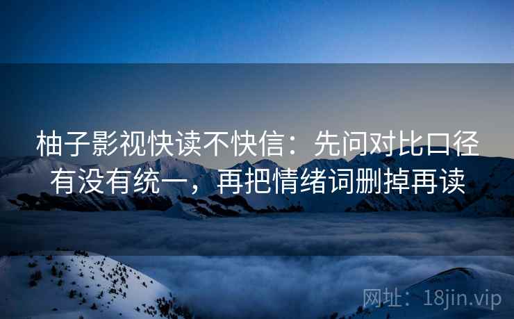 柚子影视快读不快信：先问对比口径有没有统一，再把情绪词删掉再读