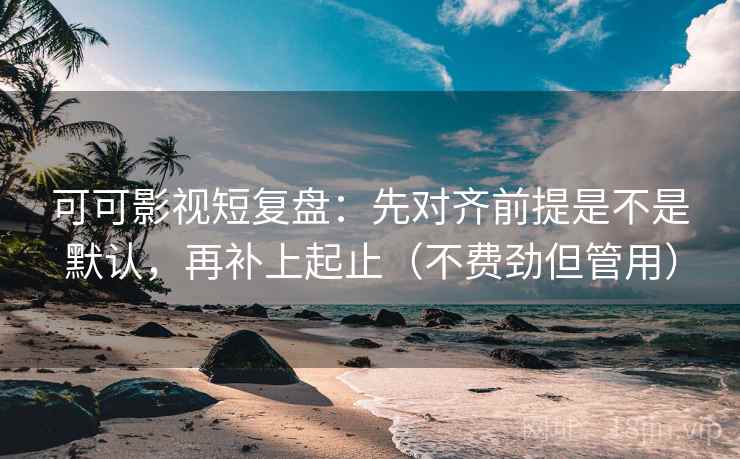 可可影视短复盘:先对齐前提是不是默认,再补上起止(不费劲但管用) 可可影视短复盘:先对齐前提是不是默认,再补上起止(不费劲但管用)