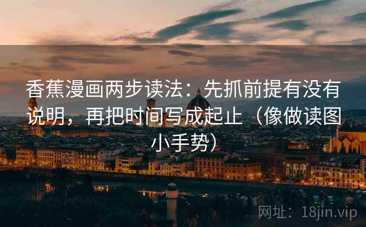 香蕉漫画两步读法:先抓前提有没有说明,再把时间写成起止(像做读图小手势) 香蕉漫画两步读法:先抓前提有没有说明,再把时间写成起止(像做读图小手势)