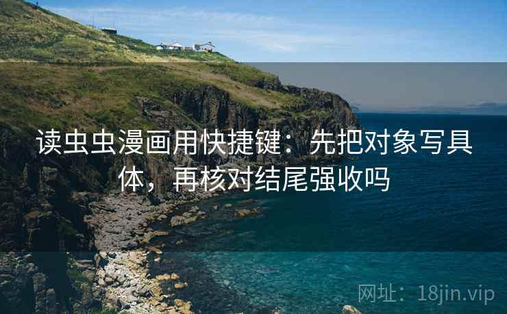 读虫虫漫画用快捷键：先把对象写具体，再核对结尾强收吗