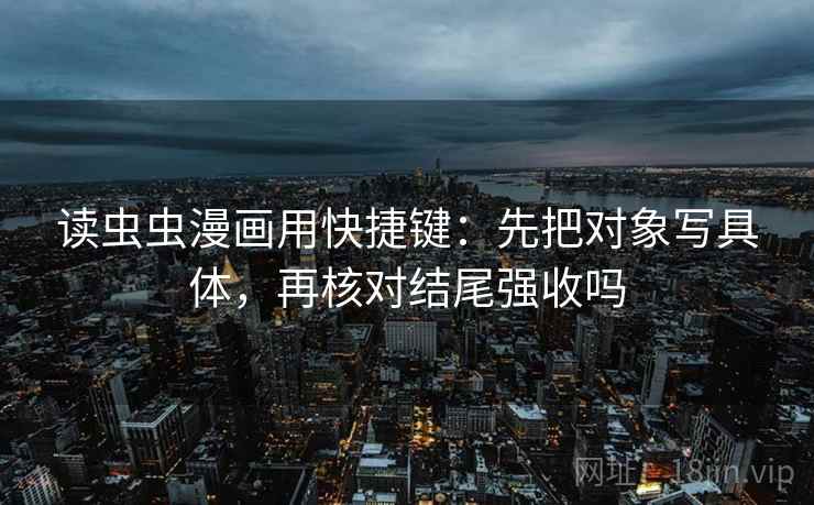 读虫虫漫画用快捷键:先把对象写具体,再核对结尾强收吗 读虫虫漫画用快捷键:先把对象写具体,再核对结尾强收吗