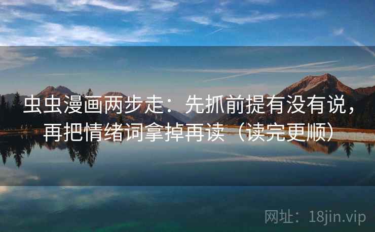 虫虫漫画两步走：先抓前提有没有说，再把情绪词拿掉再读（读完更顺）