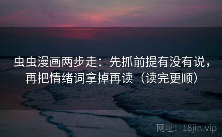 虫虫漫画两步走:先抓前提有没有说,再把情绪词拿掉再读(读完更顺) 虫虫漫画两步走:先抓前提有没有说,再把情绪词拿掉再读(读完更顺)