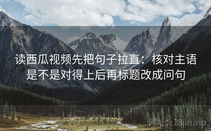 读西瓜视频先把句子拉直：核对主语是不是对得上后再标题改成问句