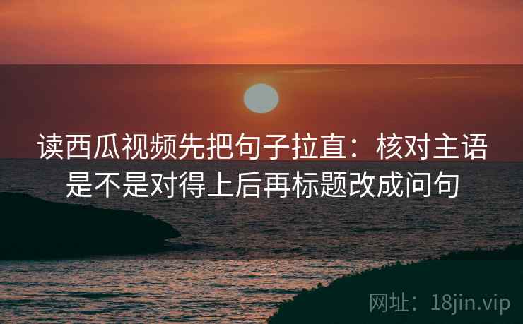 读西瓜视频先把句子拉直：核对主语是不是对得上后再标题改成问句