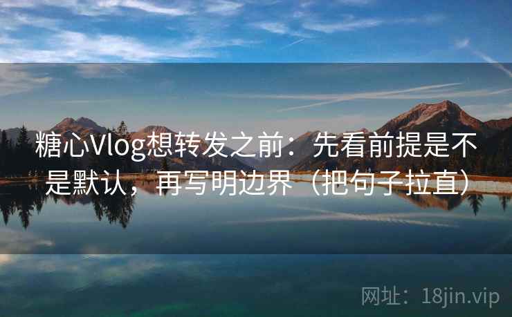 糖心Vlog想转发之前:先看前提是不是默认,再写明边界(把句子拉直) 糖心Vlog想转发之前:先看前提是不是默认,再写明边界(把句子拉直)