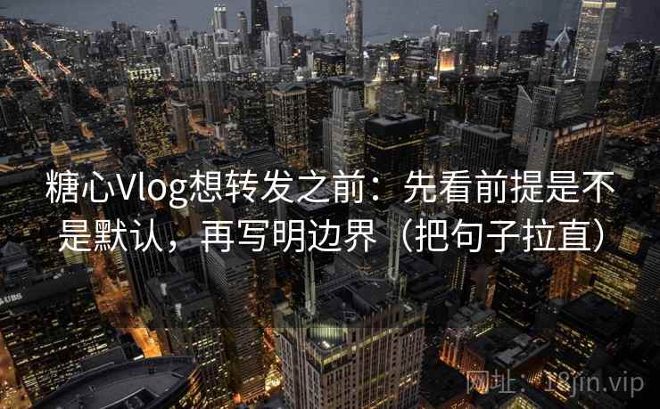 糖心Vlog想转发之前：先看前提是不是默认，再写明边界（把句子拉直）