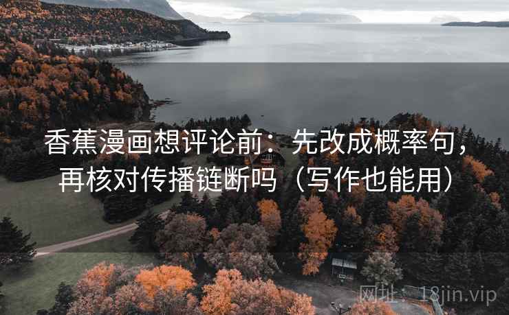 香蕉漫画想评论前:先改成概率句,再核对传播链断吗(写作也能用) 香蕉漫画想评论前:先改成概率句,再核对传播链断吗(写作也能用)