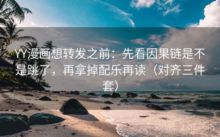 YY漫画想转发之前:先看因果链是不是跳了,再拿掉配乐再读(对齐三件套) YY漫画想转发之前:先看因果链是不是跳了,再拿掉配乐再读(对齐三件套)