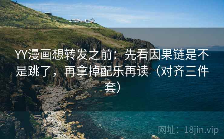 YY漫画想转发之前：先看因果链是不是跳了，再拿掉配乐再读（对齐三件套）