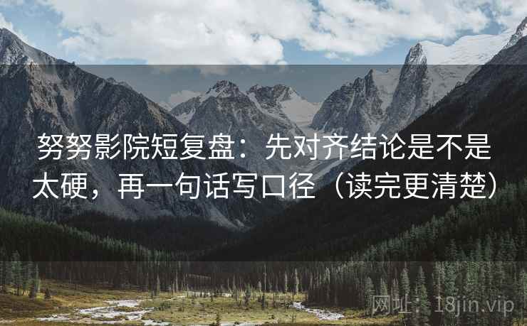 努努影院短复盘：先对齐结论是不是太硬，再一句话写口径（读完更清楚）