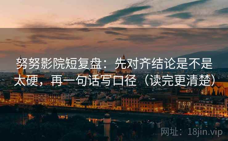 努努影院短复盘:先对齐结论是不是太硬,再一句话写口径(读完更清楚) 努努影院短复盘:先对齐结论是不是太硬,再一句话写口径(读完更清楚)