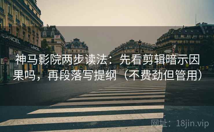神马影院两步读法：先看剪辑暗示因果吗，再段落写提纲（不费劲但管用）
