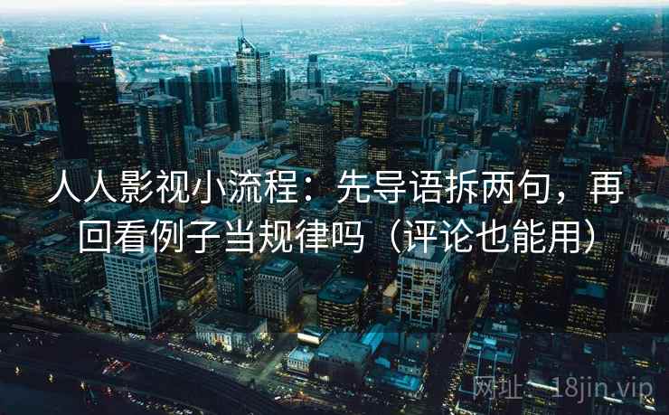 人人影视小流程:先导语拆两句,再回看例子当规律吗(评论也能用) 人人影视小流程:先导语拆两句,再回看例子当规律吗(评论也能用)