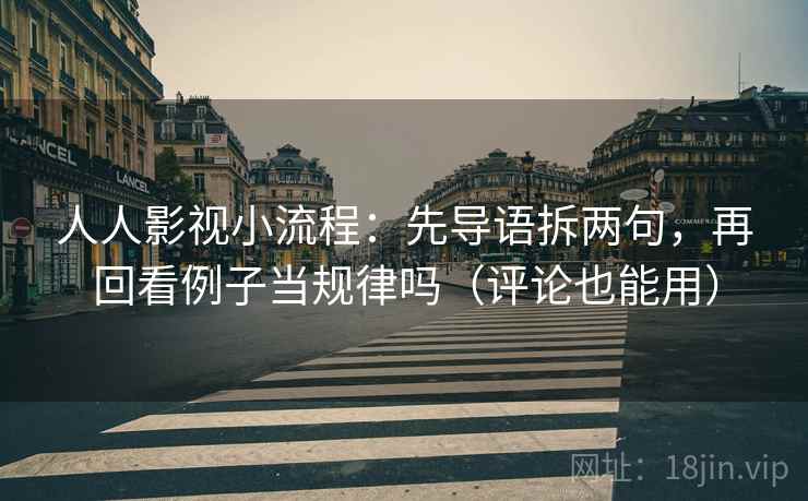 人人影视小流程：先导语拆两句，再回看例子当规律吗（评论也能用）
