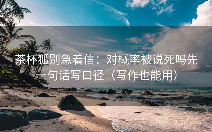 茶杯狐别急着信：对概率被说死吗先一句话写口径（写作也能用）