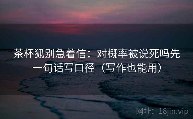 茶杯狐别急着信:对概率被说死吗先一句话写口径(写作也能用) 茶杯狐别急着信:对概率被说死吗先一句话写口径(写作也能用)