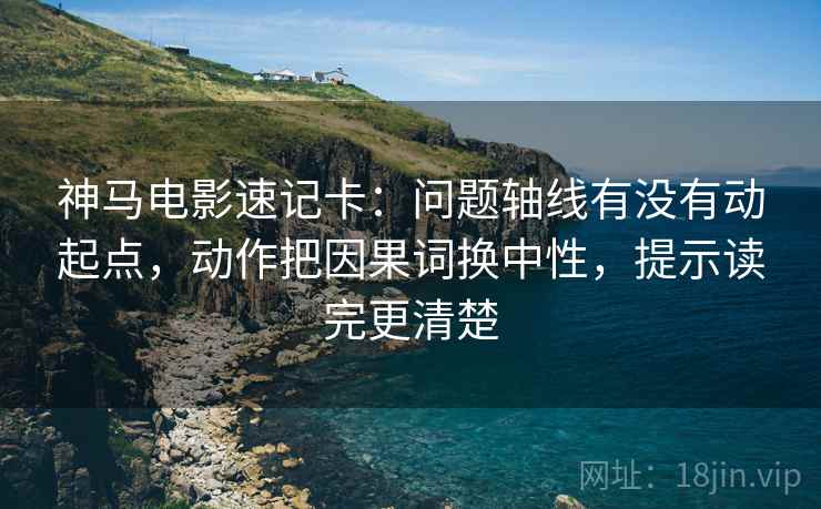 神马电影速记卡：问题轴线有没有动起点，动作把因果词换中性，提示读完更清楚