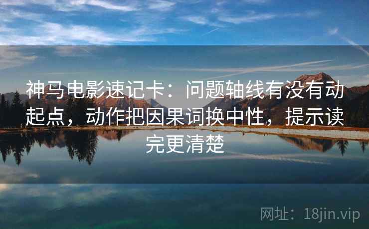 神马电影速记卡：问题轴线有没有动起点，动作把因果词换中性，提示读完更清楚