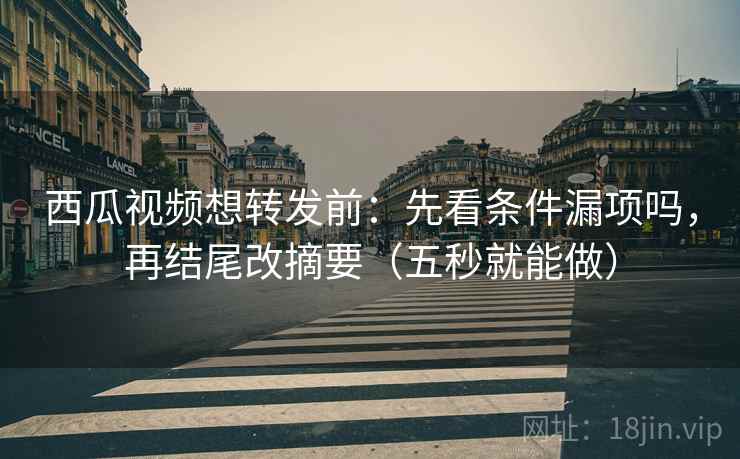 西瓜视频想转发前：先看条件漏项吗，再结尾改摘要（五秒就能做）