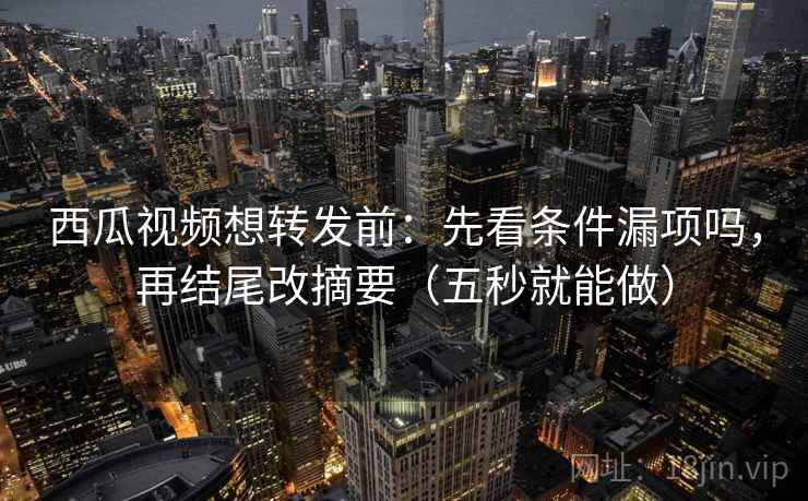 西瓜视频想转发前:先看条件漏项吗,再结尾改摘要(五秒就能做) 西瓜视频想转发前:先看条件漏项吗,再结尾改摘要(五秒就能做)
