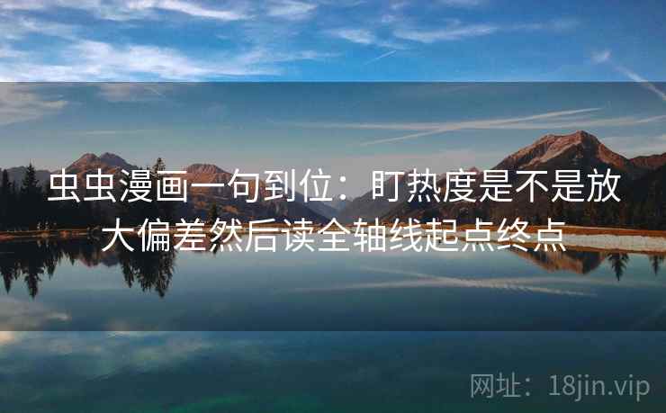 虫虫漫画一句到位：盯热度是不是放大偏差然后读全轴线起点终点