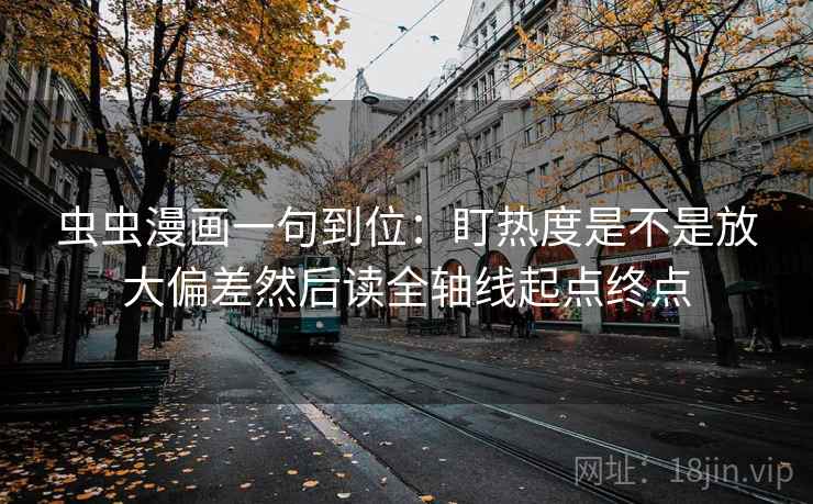虫虫漫画一句到位:盯热度是不是放大偏差然后读全轴线起点终点 虫虫漫画一句到位:盯热度是不是放大偏差然后读全轴线起点终点