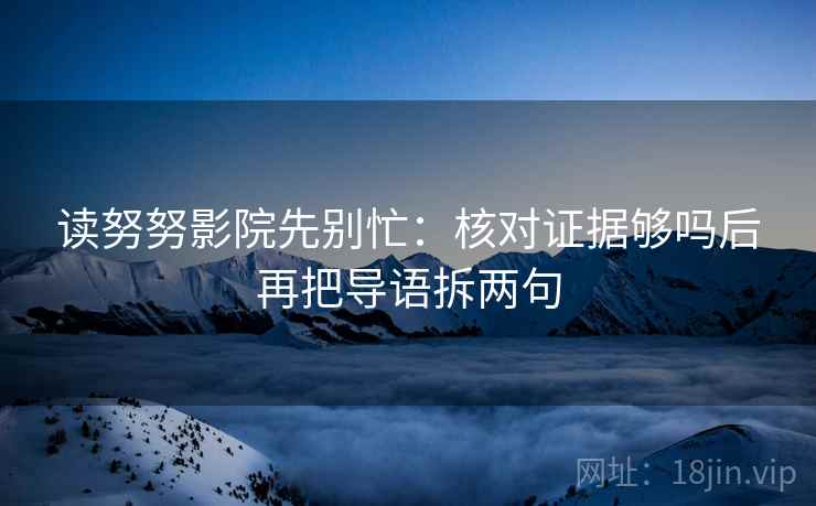 读努努影院先别忙：核对证据够吗后再把导语拆两句