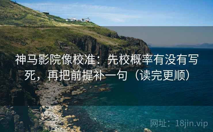神马影院像校准：先校概率有没有写死，再把前提补一句（读完更顺）