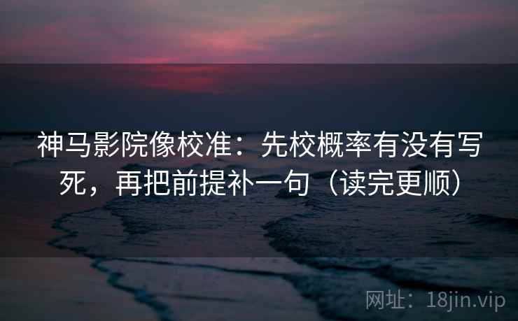 神马影院像校准:先校概率有没有写死,再把前提补一句(读完更顺) 神马影院像校准:先校概率有没有写死,再把前提补一句(读完更顺)