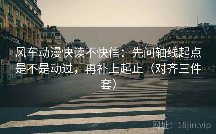 风车动漫快读不快信:先问轴线起点是不是动过,再补上起止(对齐三件套) 风车动漫快读不快信:先问轴线起点是不是动过,再补上起止(对齐三件套)