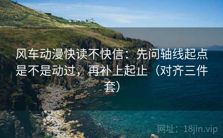 风车动漫快读不快信：先问轴线起点是不是动过，再补上起止（对齐三件套）