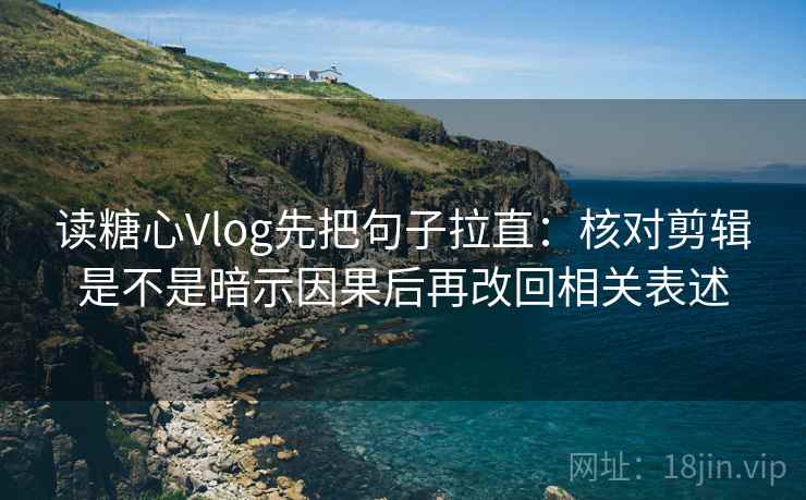 读糖心Vlog先把句子拉直：核对剪辑是不是暗示因果后再改回相关表述