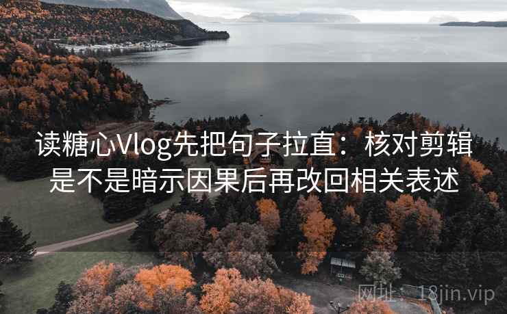 读糖心Vlog先把句子拉直:核对剪辑是不是暗示因果后再改回相关表述 读糖心Vlog先把句子拉直:核对剪辑是不是暗示因果后再改回相关表述