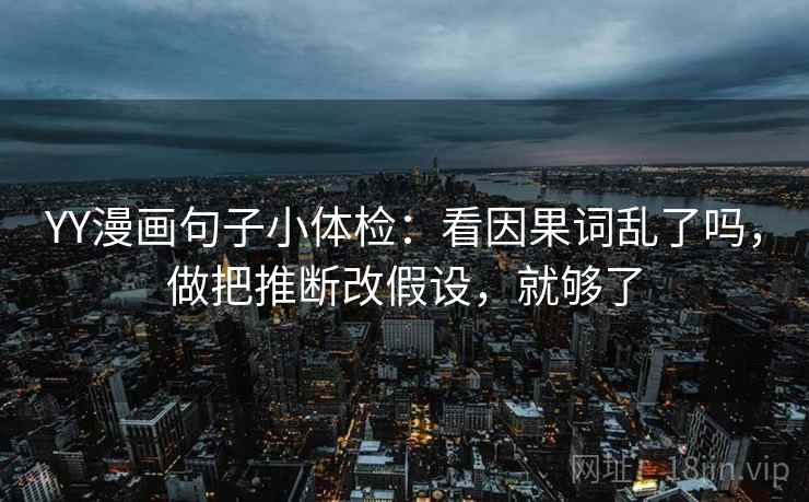 YY漫画句子小体检:看因果词乱了吗,做把推断改假设,就够了 YY漫画句子小体检:看因果词乱了吗,做把推断改假设,就够了