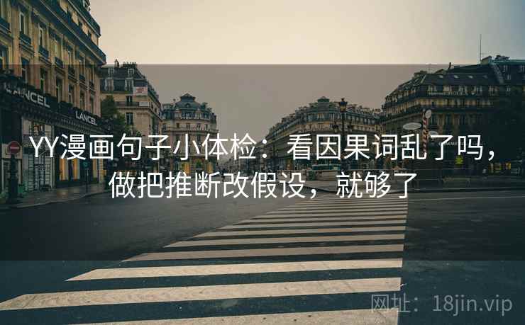 YY漫画句子小体检：看因果词乱了吗，做把推断改假设，就够了