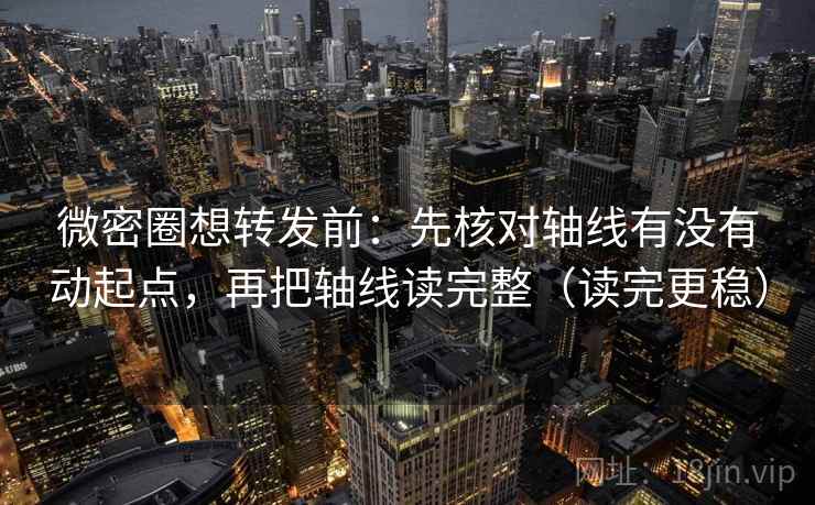 微密圈想转发前：先核对轴线有没有动起点，再把轴线读完整（读完更稳）
