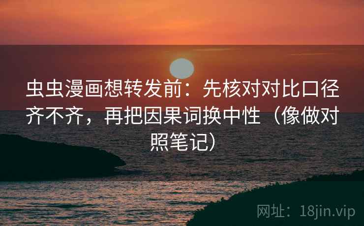 虫虫漫画想转发前：先核对对比口径齐不齐，再把因果词换中性（像做对照笔记）